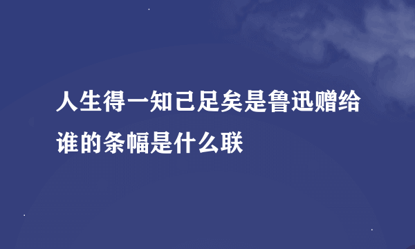 人生得一知己足矣是鲁迅赠给谁的条幅是什么联