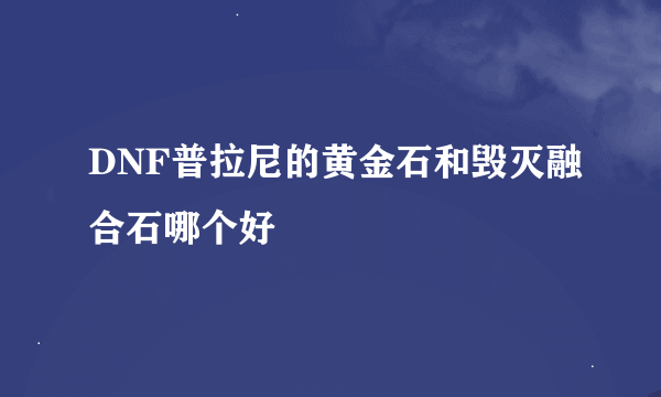 DNF普拉尼的黄金石和毁灭融合石哪个好