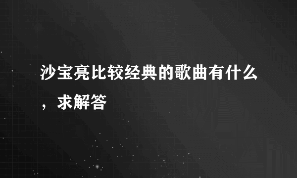 沙宝亮比较经典的歌曲有什么，求解答