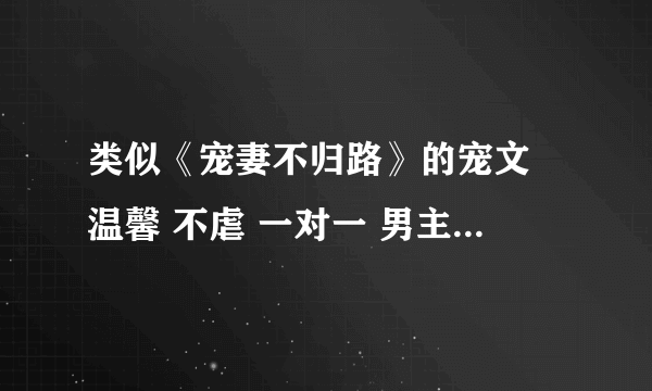 类似《宠妻不归路》的宠文 温馨 不虐 一对一 男主厉害 腹黑也行