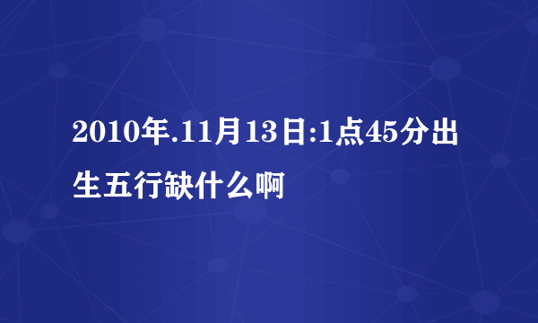 2010年.11月13日:1点45分出生五行缺什么啊