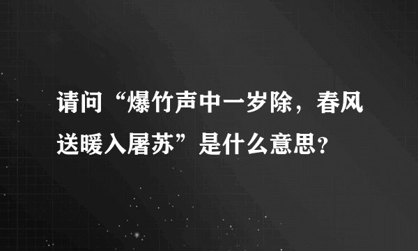 请问“爆竹声中一岁除，春风送暖入屠苏”是什么意思？