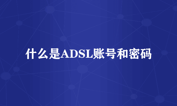 什么是ADSL账号和密码