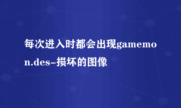 每次进入时都会出现gamemon.des-损坏的图像