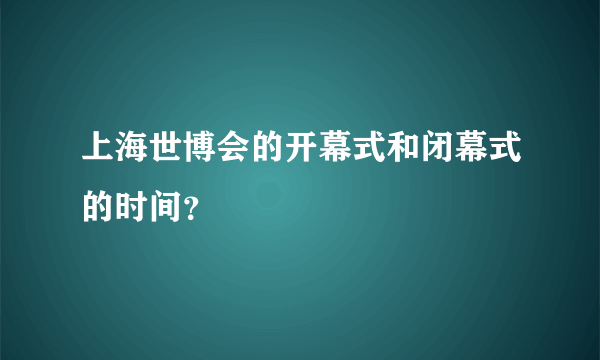 上海世博会的开幕式和闭幕式的时间？