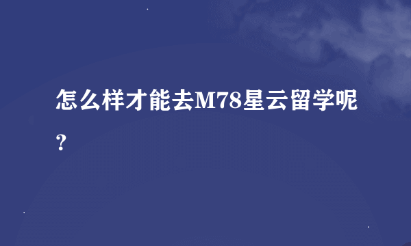 怎么样才能去M78星云留学呢？