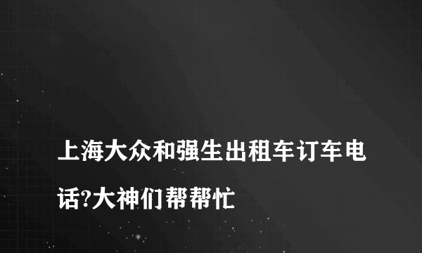 
上海大众和强生出租车订车电话?大神们帮帮忙

