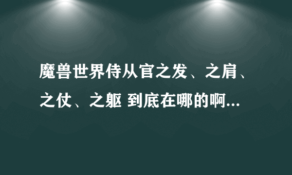 魔兽世界侍从官之发、之肩、之仗、之躯 到底在哪的啊？ 求图