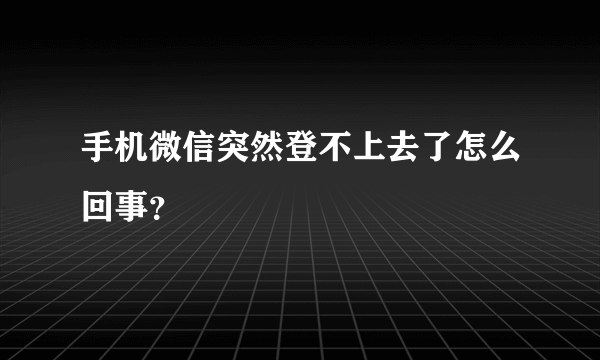 手机微信突然登不上去了怎么回事？