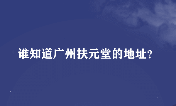 谁知道广州扶元堂的地址？