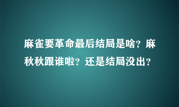 麻雀要革命最后结局是啥？麻秋秋跟谁啦？还是结局没出？