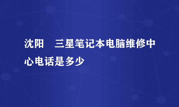 沈阳巿三星笔记本电脑维修中心电话是多少