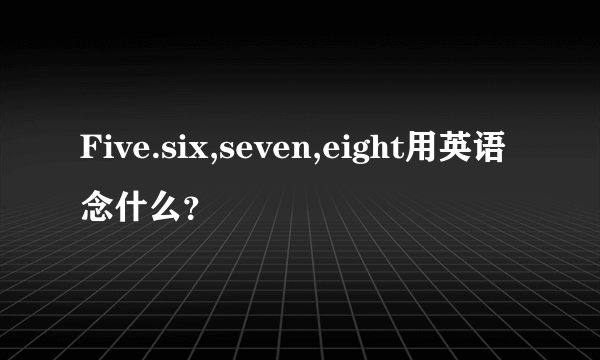 Five.six,seven,eight用英语念什么？