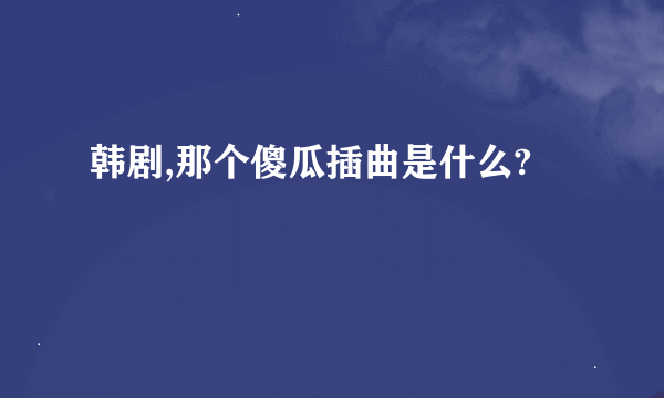 韩剧,那个傻瓜插曲是什么?