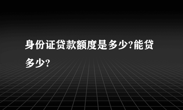 身份证贷款额度是多少?能贷多少?