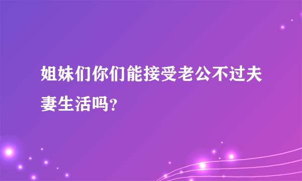 姐妹们你们能接受老公不过夫妻生活吗？