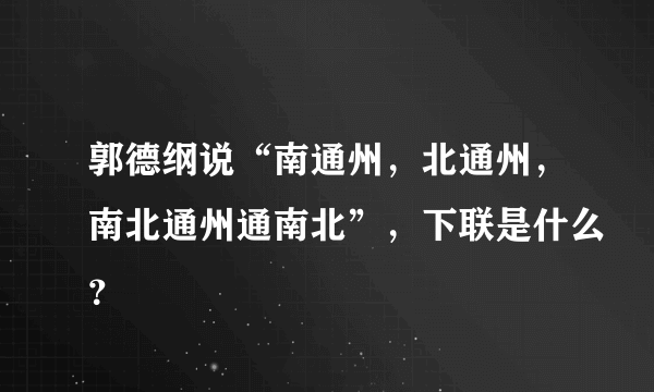 郭德纲说“南通州，北通州，南北通州通南北”，下联是什么？