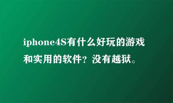 iphone4S有什么好玩的游戏和实用的软件？没有越狱。