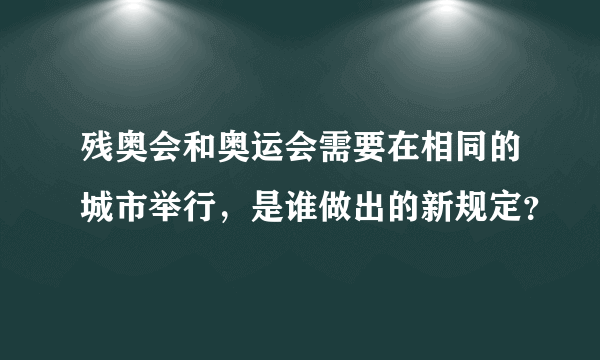 残奥会和奥运会需要在相同的城市举行，是谁做出的新规定？