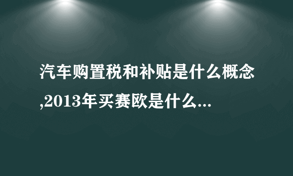 汽车购置税和补贴是什么概念,2013年买赛欧是什么样的政策,