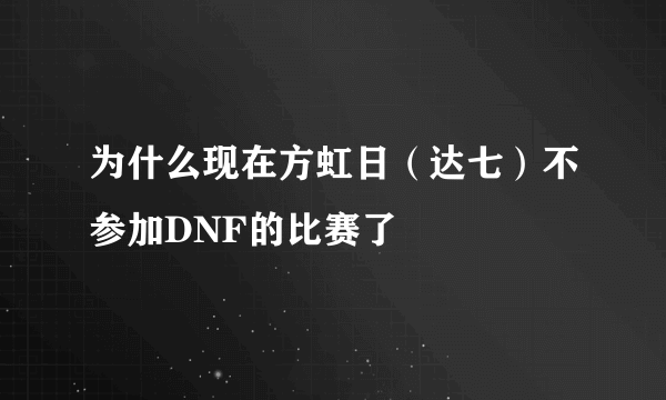 为什么现在方虹日（达七）不参加DNF的比赛了