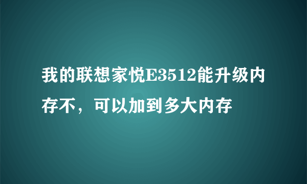 我的联想家悦E3512能升级内存不，可以加到多大内存