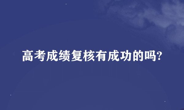 高考成绩复核有成功的吗?