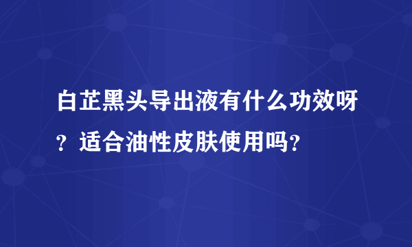 白芷黑头导出液有什么功效呀？适合油性皮肤使用吗？