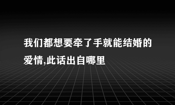 我们都想要牵了手就能结婚的爱情,此话出自哪里