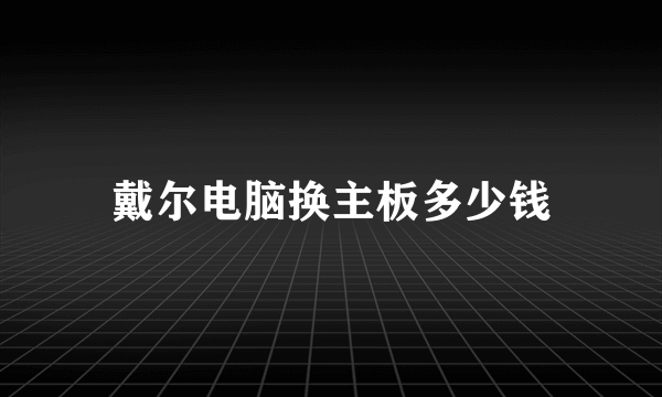 戴尔电脑换主板多少钱