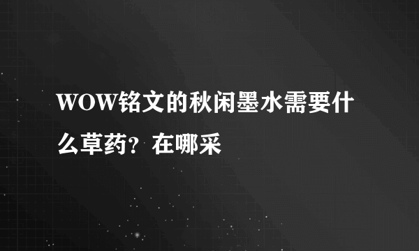 WOW铭文的秋闲墨水需要什么草药？在哪采