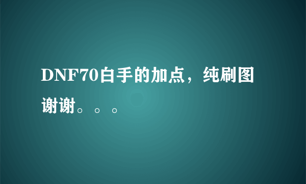 DNF70白手的加点，纯刷图 谢谢。。。