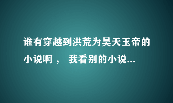 谁有穿越到洪荒为昊天玉帝的小说啊 ， 我看别的小说都光欺负昊天 ，重生巫族的也可以妖族孬好还有个女娲来