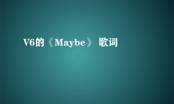 V6的《Maybe》 歌词