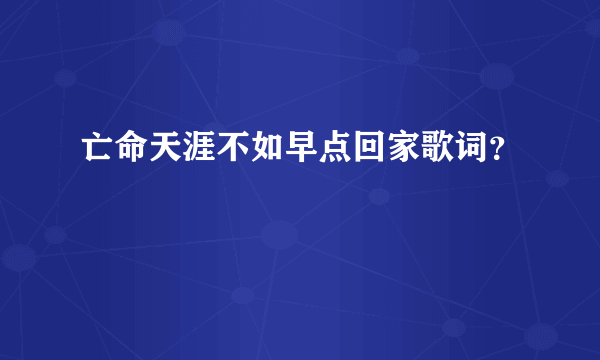 亡命天涯不如早点回家歌词？