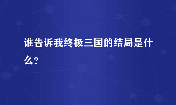 谁告诉我终极三国的结局是什么？