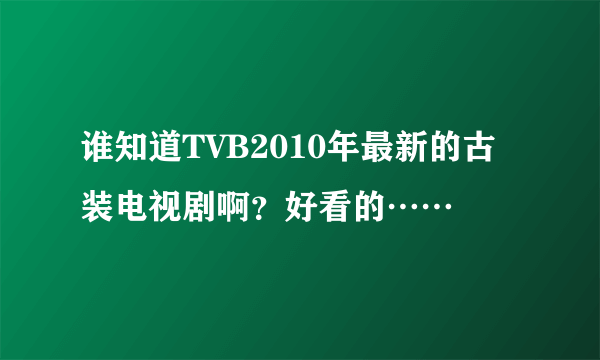 谁知道TVB2010年最新的古装电视剧啊？好看的……