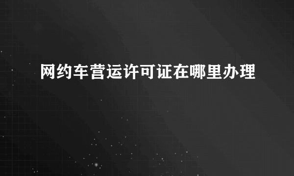 网约车营运许可证在哪里办理