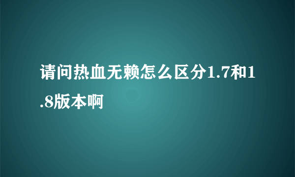 请问热血无赖怎么区分1.7和1.8版本啊