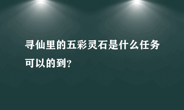 寻仙里的五彩灵石是什么任务可以的到？