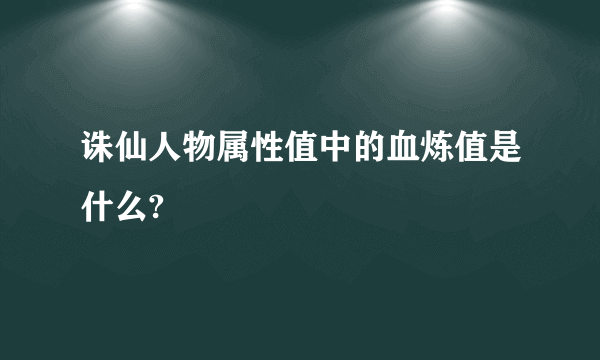 诛仙人物属性值中的血炼值是什么?