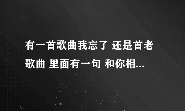 有一首歌曲我忘了 还是首老歌曲 里面有一句 和你相依相偎有相随后面我忘了还有一句和你白头偕老有相随..