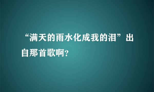 “满天的雨水化成我的泪”出自那首歌啊？