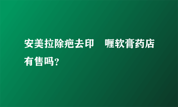 安美拉除疤去印啫喱软膏药店有售吗？