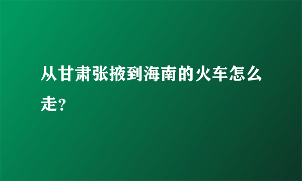 从甘肃张掖到海南的火车怎么走？