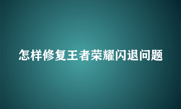 怎样修复王者荣耀闪退问题