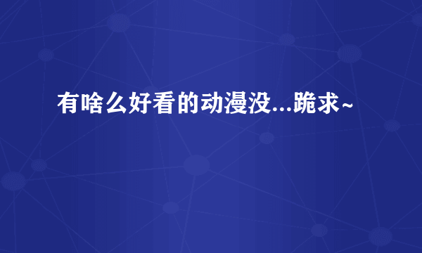 有啥么好看的动漫没...跪求~