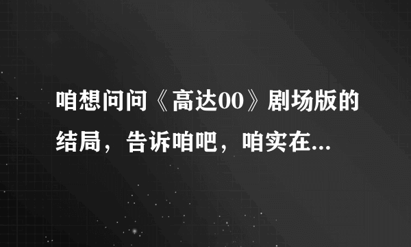 咱想问问《高达00》剧场版的结局，告诉咱吧，咱实在看不懂。。。= = 拜谢~