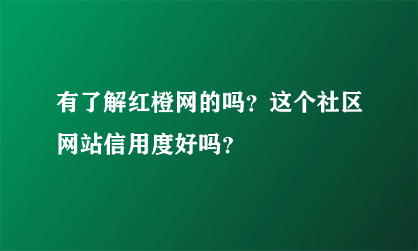 有了解红橙网的吗？这个社区网站信用度好吗？