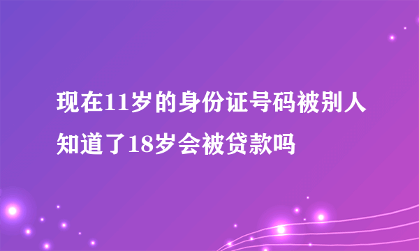 现在11岁的身份证号码被别人知道了18岁会被贷款吗